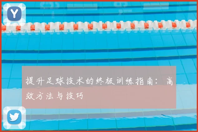 提升足球技术的终极训练指南:高效方法与技巧