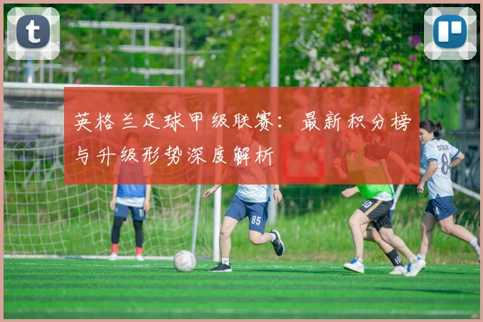 英格兰足球甲级联赛：最新积分榜与升级形势深度解析