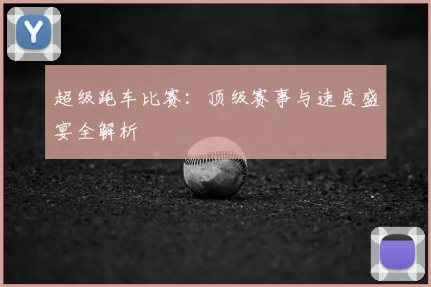 超级跑车比赛：顶级赛事与速度盛宴全解析