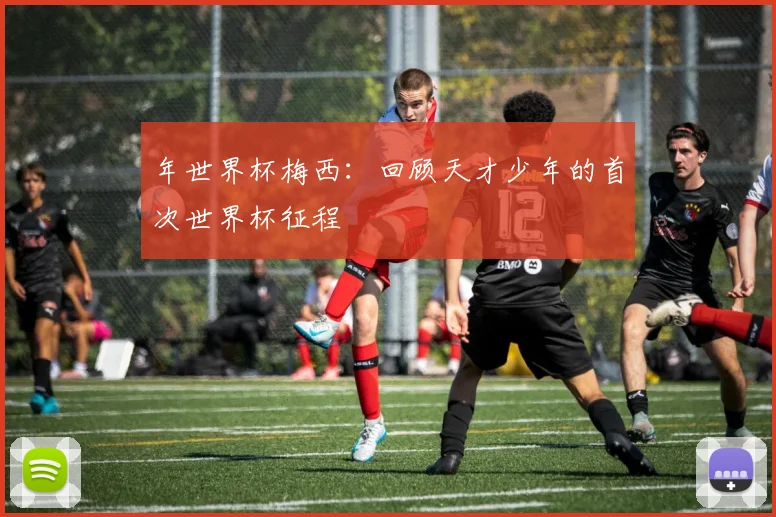 年世界杯梅西：回顾天才少年的首次世界杯征程
