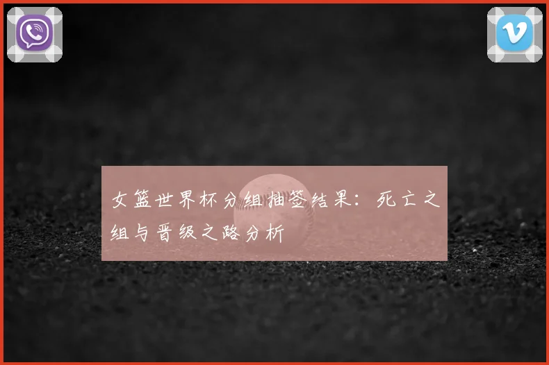 女篮世界杯分组抽签结果：死亡之组与晋级之路分析