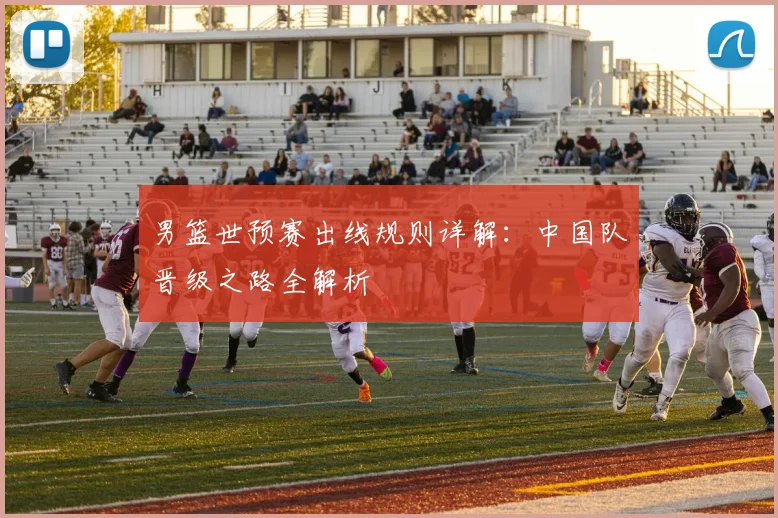 男篮世预赛出线规则详解：中国队晋级之路全解析
