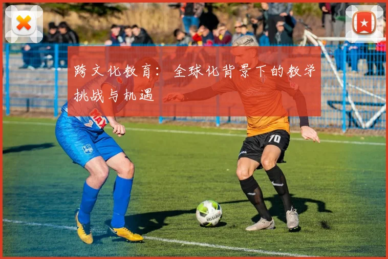 跨文化教育：全球化背景下的教学挑战与机遇