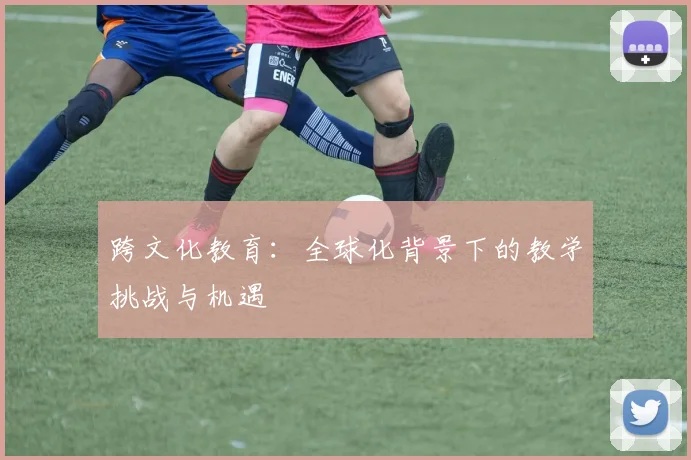 跨文化教育：全球化背景下的教学挑战与机遇