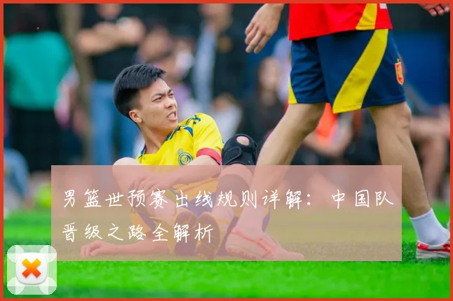 男篮世预赛出线规则详解：中国队晋级之路全解析