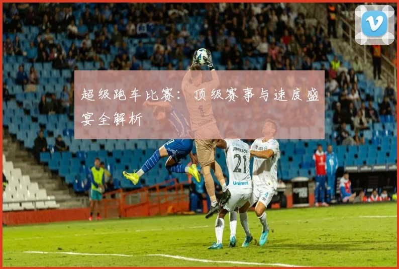 超级跑车比赛：顶级赛事与速度盛宴全解析