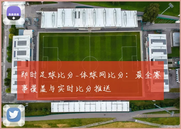 即时足球比分_体球网比分:最全赛事覆盖与实时比分推送