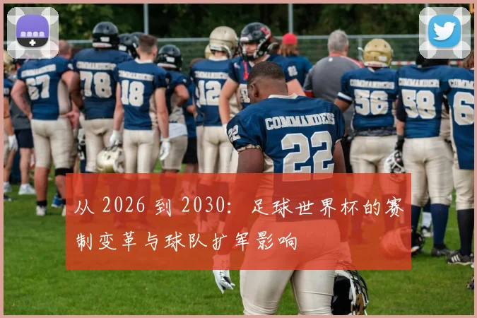 从 2026 到 2030:足球世界杯的赛制变革与球队扩军影响