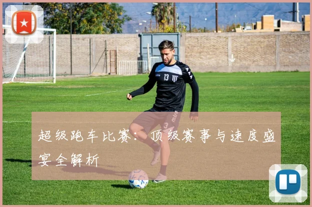 超级跑车比赛：顶级赛事与速度盛宴全解析