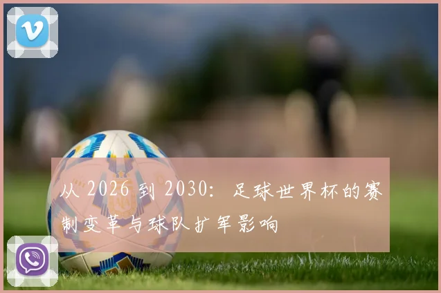 从 2026 到 2030：足球世界杯的赛制变革与球队扩军影响